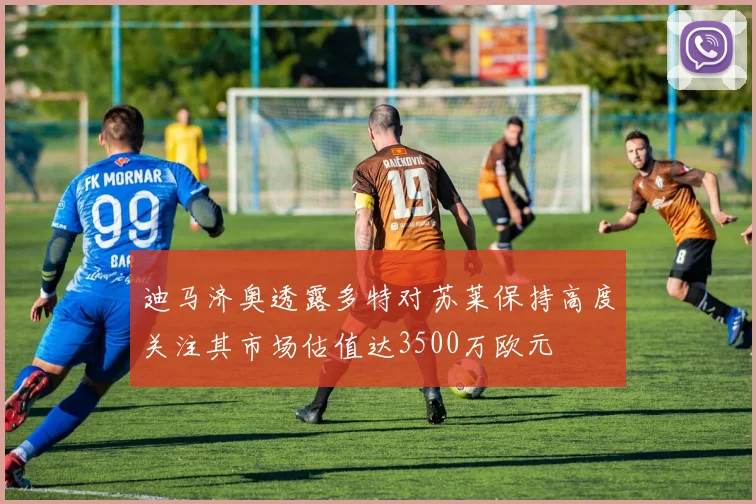 迪马济奥透露多特对苏莱保持高度关注其市场估值达3500万欧元