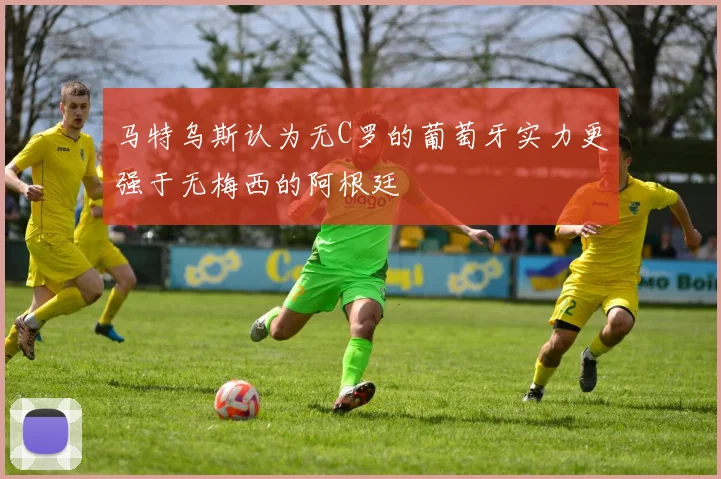 马特乌斯认为无C罗的葡萄牙实力更强于无梅西的阿根廷
