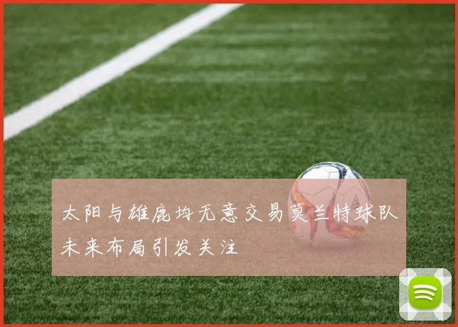 太阳与雄鹿均无意交易莫兰特球队未来布局引发关注