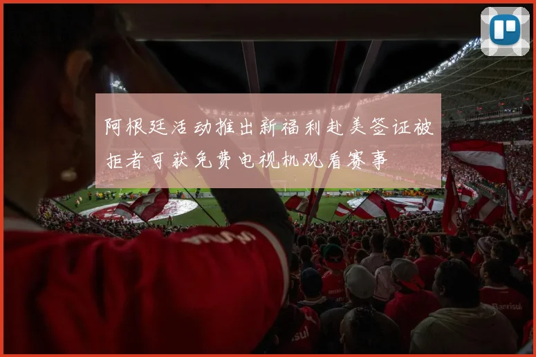 阿根廷活动推出新福利赴美签证被拒者可获免费电视机观看赛事