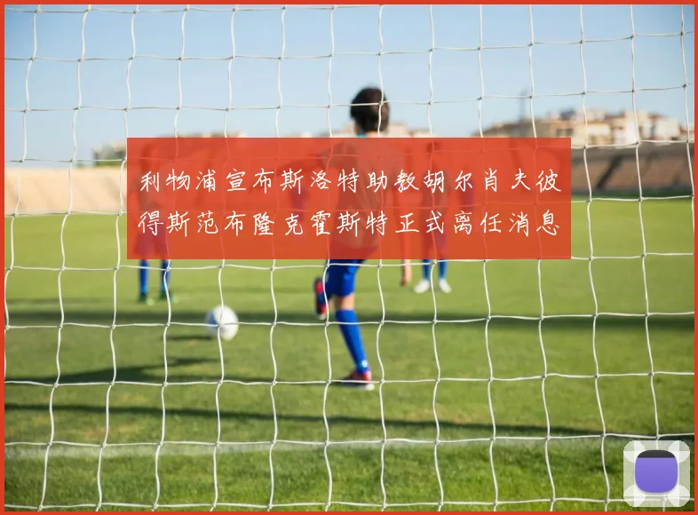 利物浦宣布斯洛特助教胡尔肖夫彼得斯范布隆克霍斯特正式离任消息