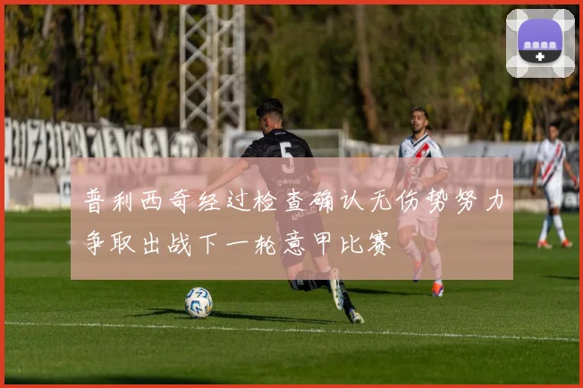 普利西奇经过检查确认无伤势努力争取出战下一轮意甲比赛