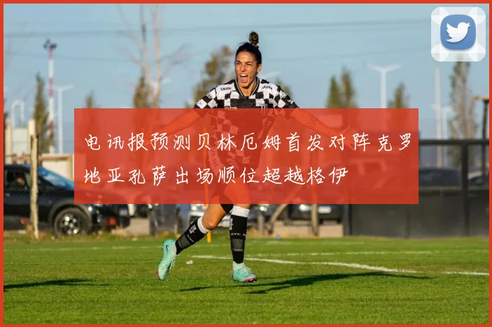 电讯报预测贝林厄姆首发对阵克罗地亚孔萨出场顺位超越格伊