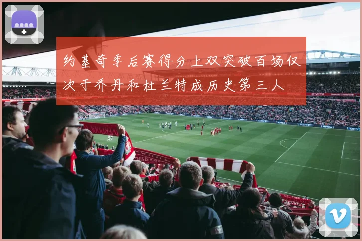 约基奇季后赛得分上双突破百场仅次于乔丹和杜兰特成历史第三人