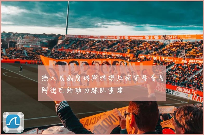 热火或成詹姆斯理想归宿字母哥与阿德巴约助力球队重建