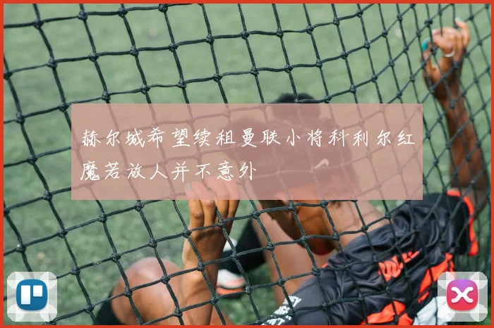 赫尔城希望续租曼联小将科利尔红魔若放人并不意外
