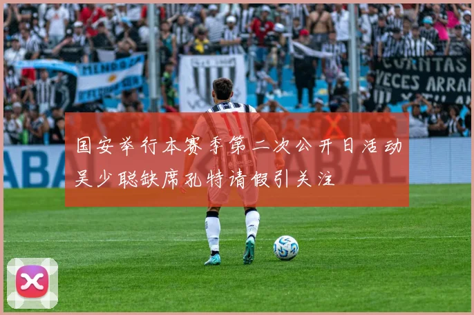 国安举行本赛季第二次公开日活动吴少聪缺席孔特请假引关注