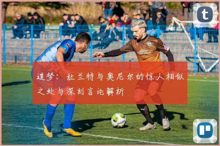 追梦：杜兰特与奥尼尔的惊人相似之处与深刻言论解析