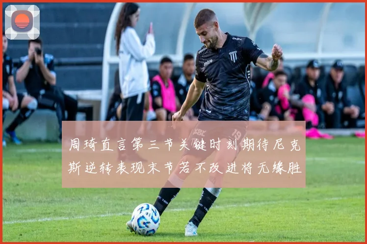 周琦直言第三节关键时刻期待尼克斯逆转表现末节若不改进将无缘胜利