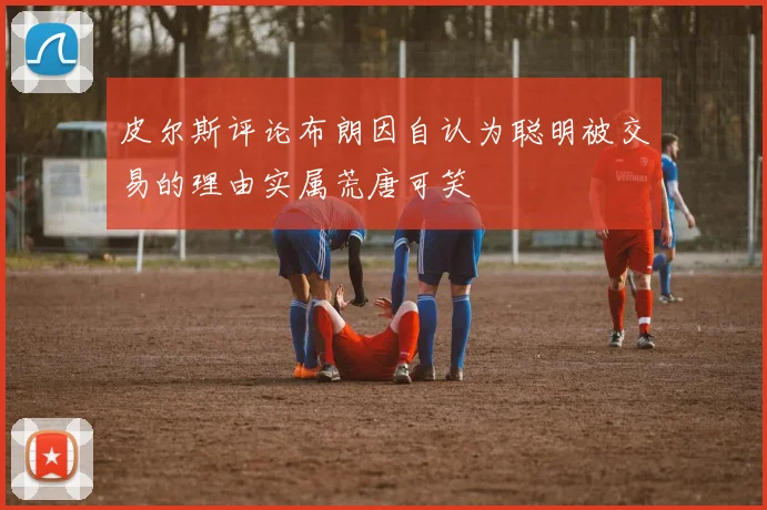皮尔斯评论布朗因自认为聪明被交易的理由实属荒唐可笑