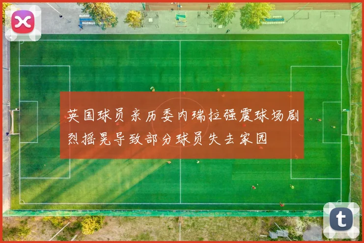 英国球员亲历委内瑞拉强震球场剧烈摇晃导致部分球员失去家园