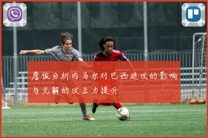 詹俊分析内马尔对巴西进攻的影响与无解的攻击力提升
