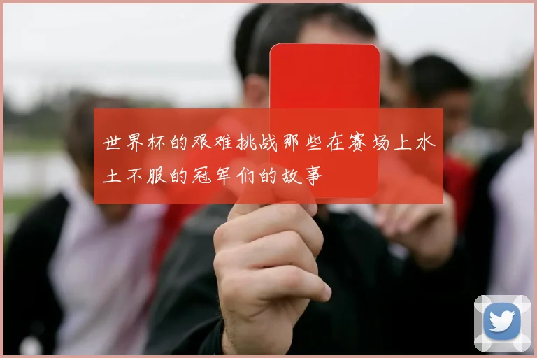 世界杯的艰难挑战那些在赛场上水土不服的冠军们的故事