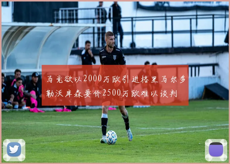 马竞欲以2000万欧引进格里马尔多勒沃库森要价2500万欧难以谈判