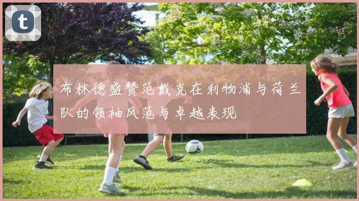 布林德盛赞范戴克在利物浦与荷兰队的领袖风范与卓越表现
