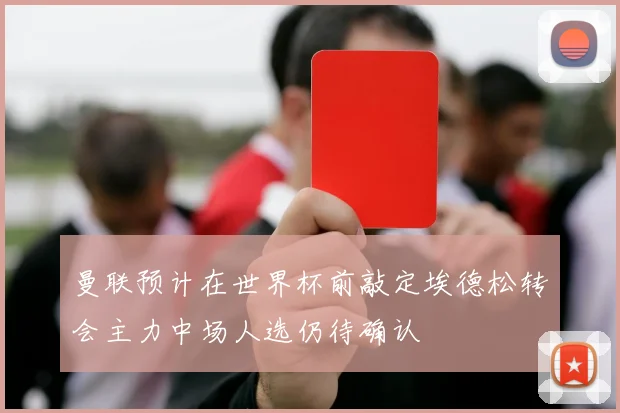 曼联预计在世界杯前敲定埃德松转会主力中场人选仍待确认